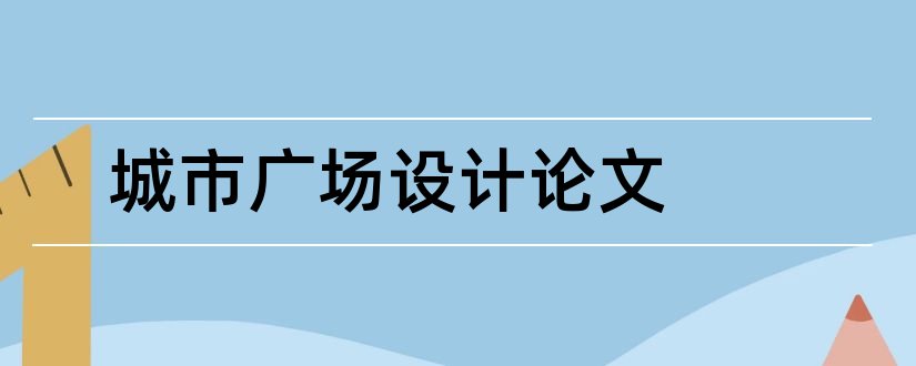 城市广场设计论文和城市广场景观设计论文