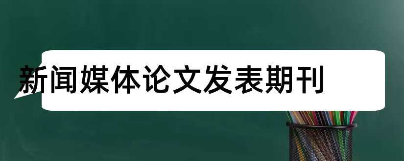 新闻媒体论文发表期刊和新闻媒体论文