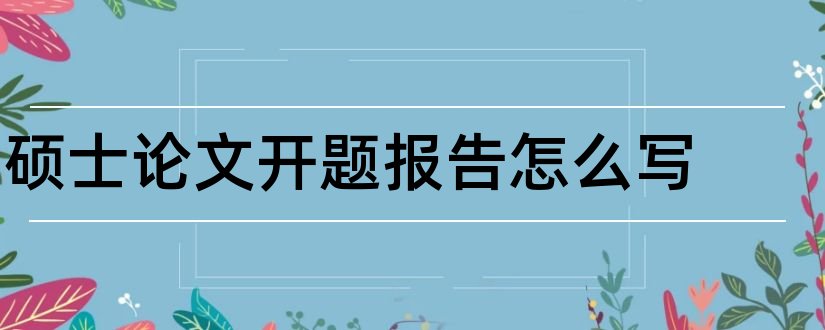 硕士论文开题报告怎么写和硕士论文开题报告