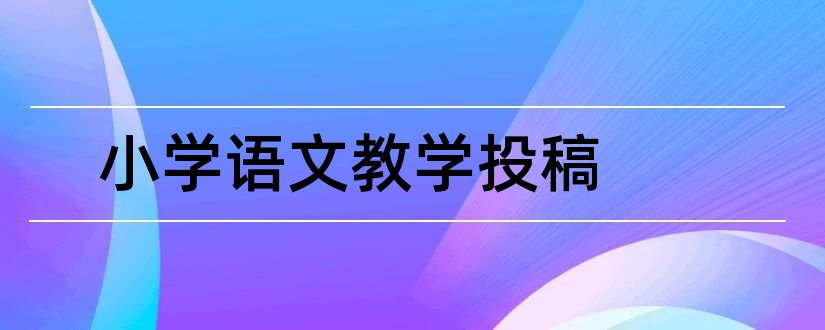 小学语文教学投稿和小学语文教学杂志投稿