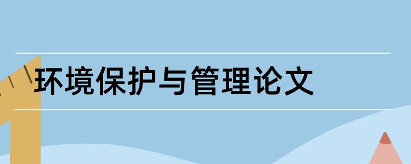 环境保护与管理论文和环境保护论文