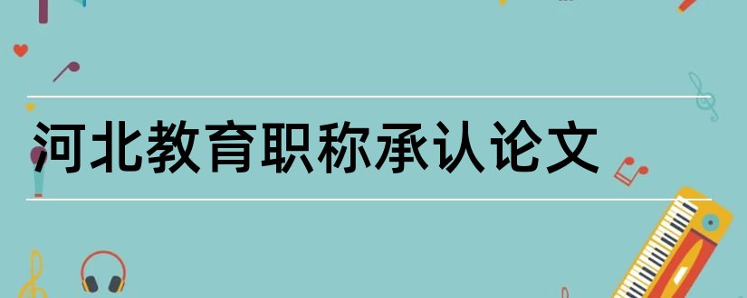 河北教育职称承认论文和中级职称评审论文