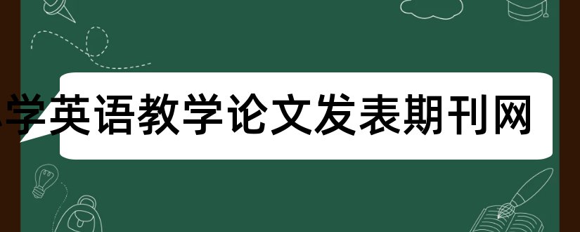 小学英语教学论文发表期刊网和小学数学论文期刊