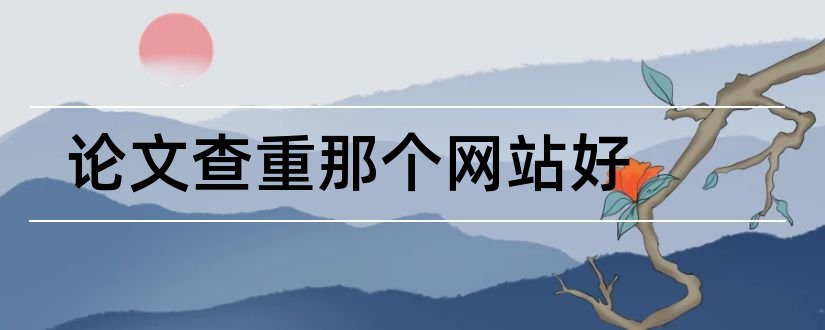 论文查重那个网站好和论文查重报告