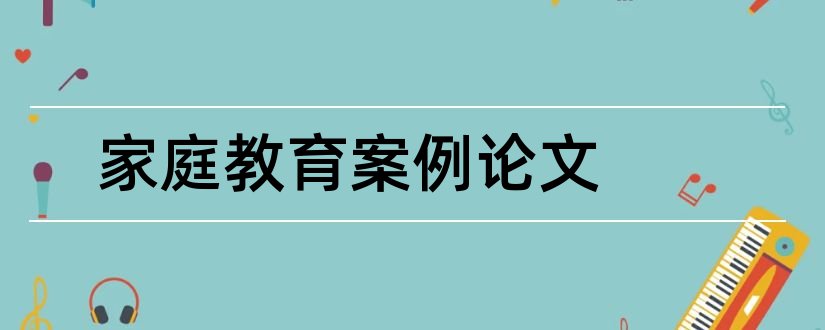 家庭教育案例论文和家庭教育优秀案例论文