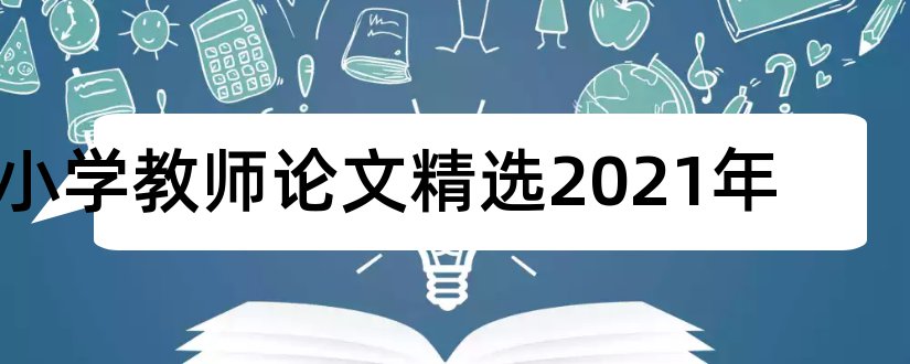 小学教师论文精选2023年和2018小学教师师德论文