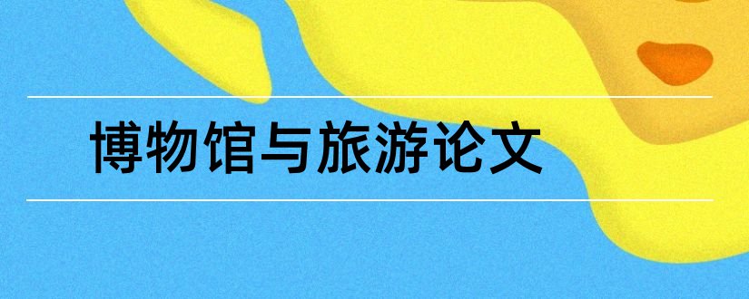 博物馆与旅游论文和文物与博物馆论文