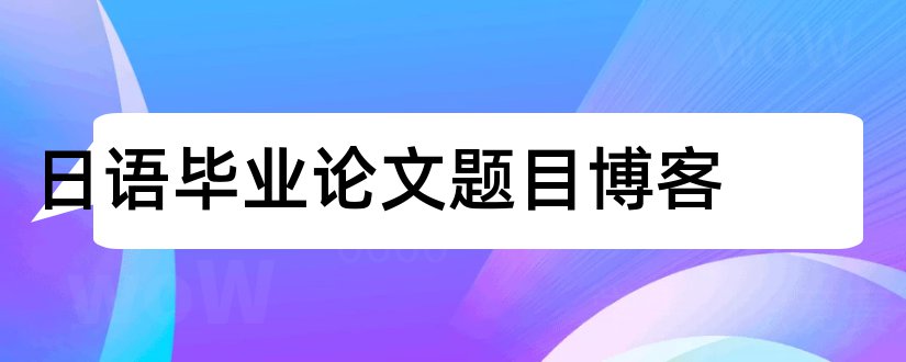 日语毕业论文题目博客和日语论文题目