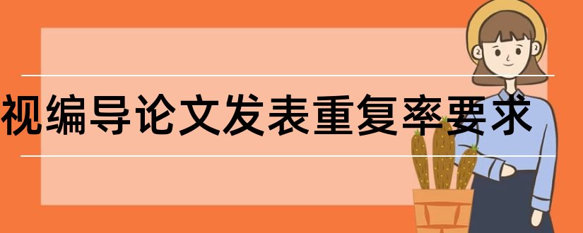 电视编导论文发表重复率要求和论文发表