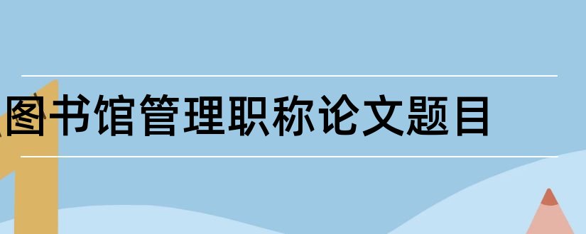 图书馆管理职称论文题目和图书馆管理论文