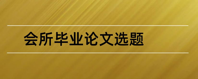 会所毕业论文选题和会计学毕业论文选题