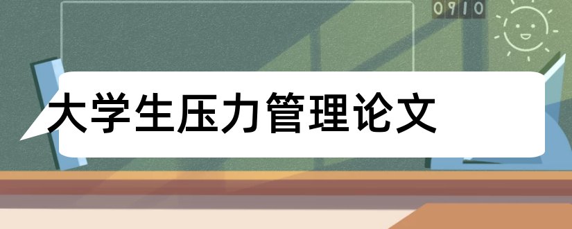 大学生压力管理论文和大学生心理压力论文