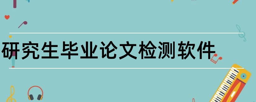 研究生毕业论文检测软件和研究生论文检测