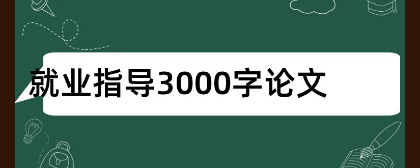 就业指导3000字论文和就业指导课论文3000字