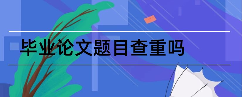 毕业论文题目查重吗和毕业论文题目大全