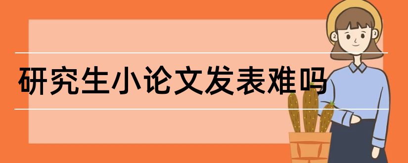 研究生小论文发表难吗和研究生小论文发表