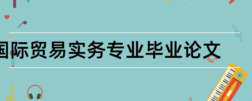 国际贸易实务专业毕业论文和国际贸易实务专业论文