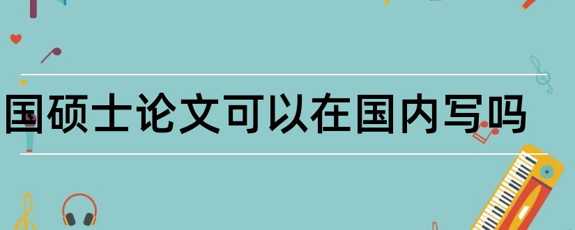 英国硕士论文可以在国内写吗和英国硕士毕业论文格式