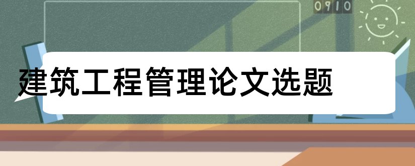 建筑工程管理论文选题和建筑学毕业论文选题