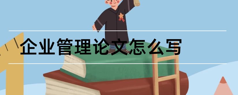 企业管理论文怎么写和工商企业管理类论文