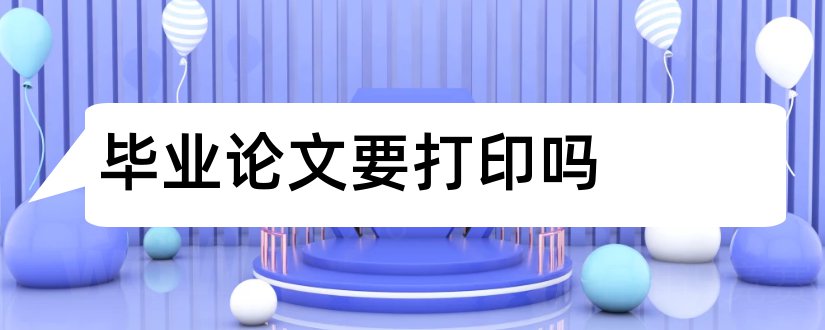 毕业论文要打印吗和毕业论文要怎么写