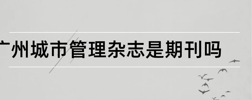 广州城市管理杂志是期刊吗和广州期刊杂志印刷