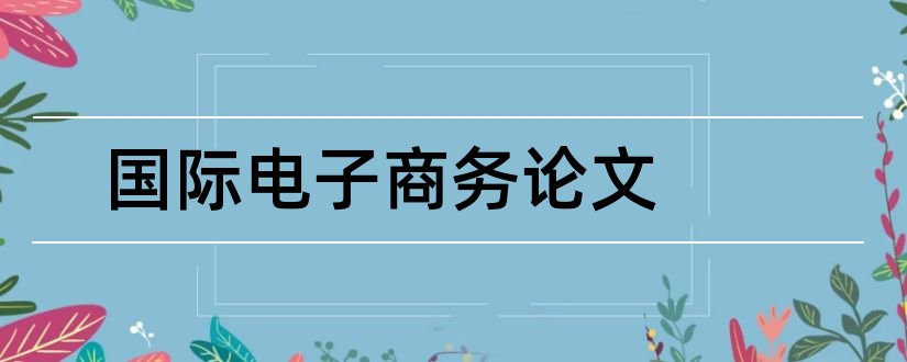 国际电子商务论文和电子商务国际贸易论文