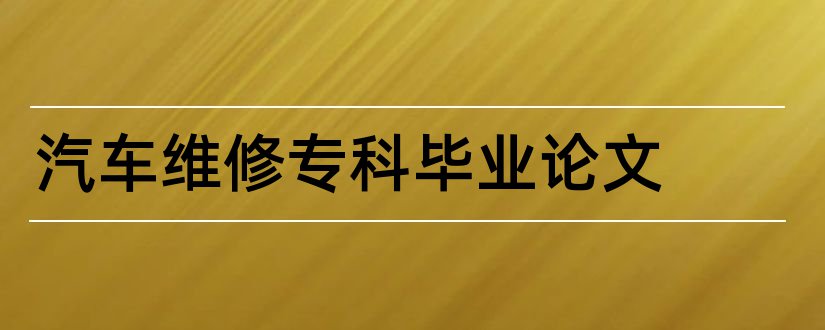 汽车维修专科毕业论文和大专毕业论文