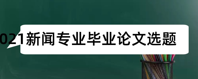 2023新闻专业毕业论文选题和新闻专业论文选题