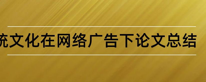 传统文化在网络广告下论文总结和毕业设计论文怎么写