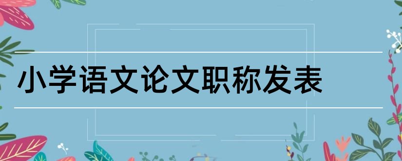 小学语文论文职称发表和小学语文职称论文