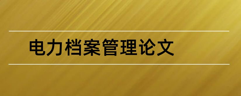 电力档案管理论文和电力企业管理创论文范文