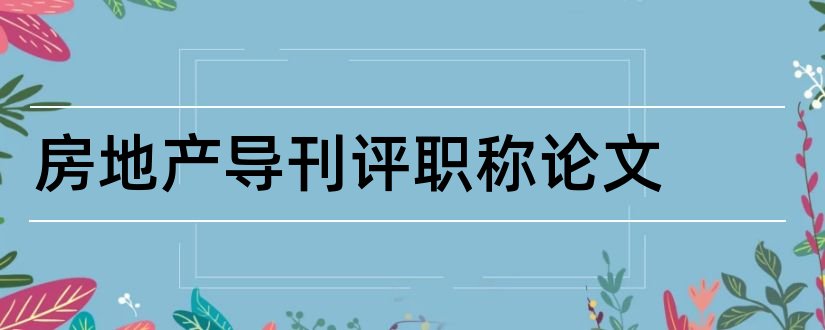 房地产导刊评职称论文和房地产导刊论文查询