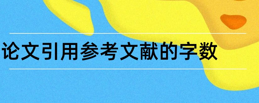 论文引用参考文献的字数和论文参考文献算字数吗