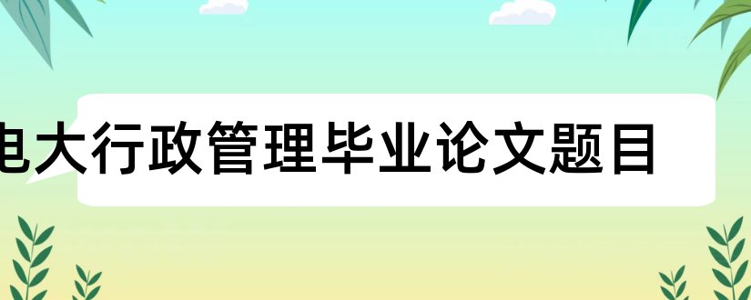 电大行政管理毕业论文题目和电大行政专科论文题目