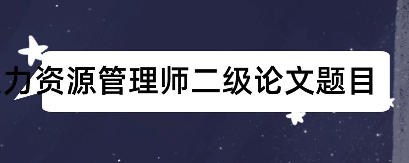 人力资源管理师二级论文题目和人力资源管理论文题目