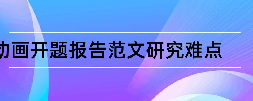 动画开题报告范文研究难点和开题报告重点难点