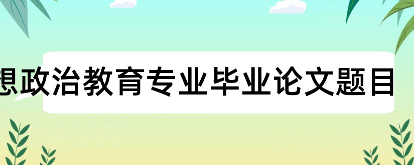 思想政治教育专业毕业论文题目和思想政治专业论文题目