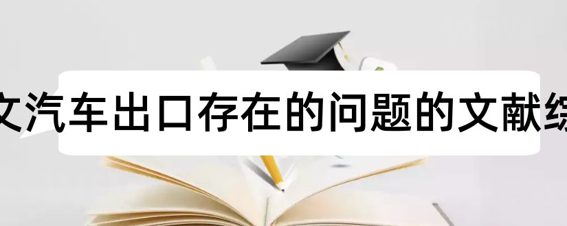 论文范文汽车出口存在的问题的文献综述和论文范文文献综述