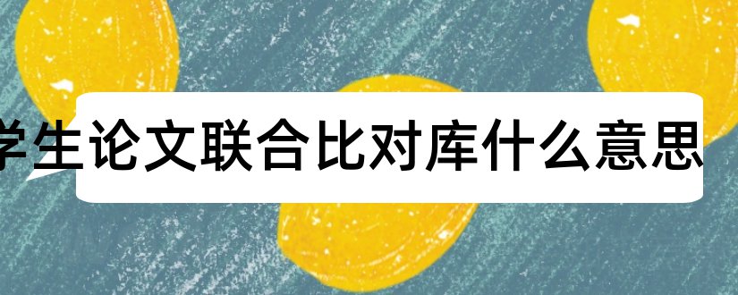 大学生论文联合比对库什么意思和大学生论文比对库