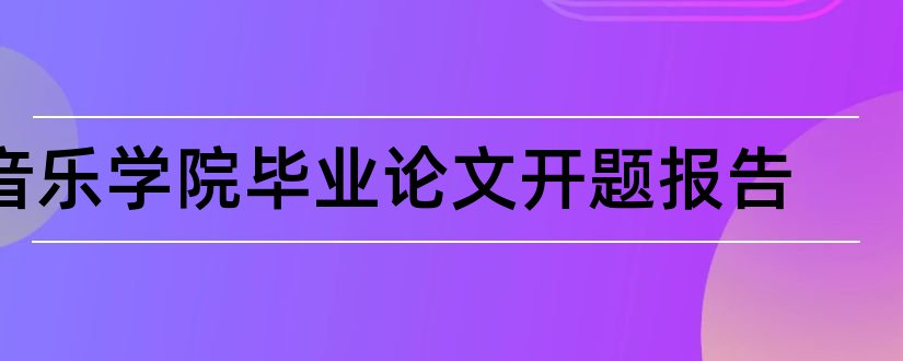 音乐学院毕业论文开题报告和音乐学院论文开题报告