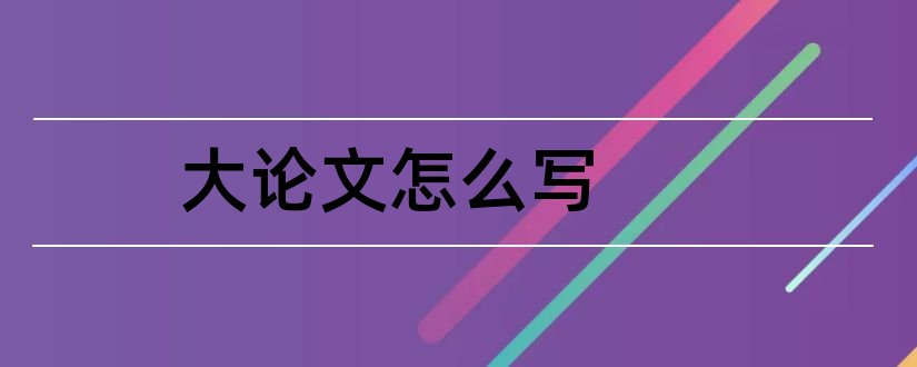 大论文怎么写和大学生毕业论文怎么写