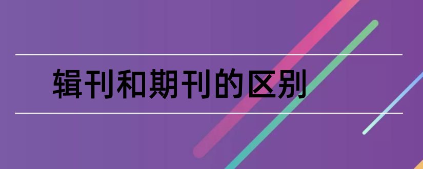 辑刊和期刊的区别和辑刊和期刊有什么区别