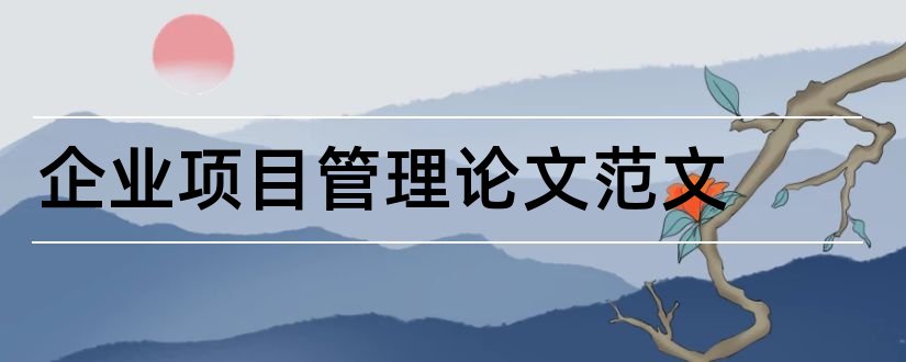 企业项目管理论文范文和企业项目管理毕业论文