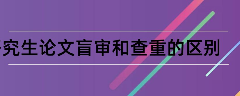 研究生论文盲审和查重的区别和研究生论文盲审