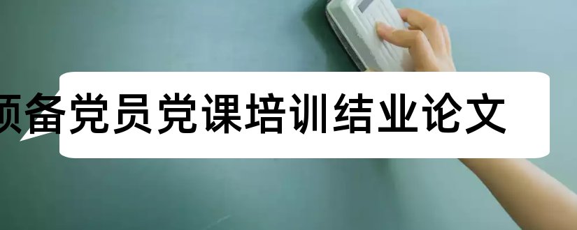 预备党员党课培训结业论文和预备党员党课结业论文