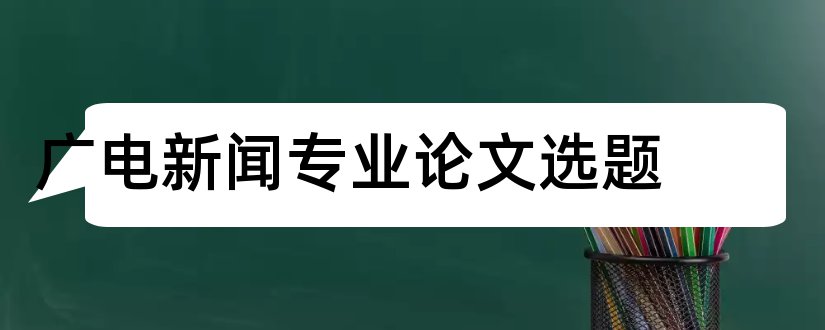 广电新闻专业论文选题和新闻学论文选题