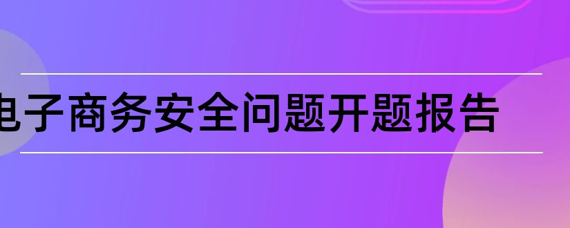 电子商务安全问题开题报告和电子商务论文开题报告