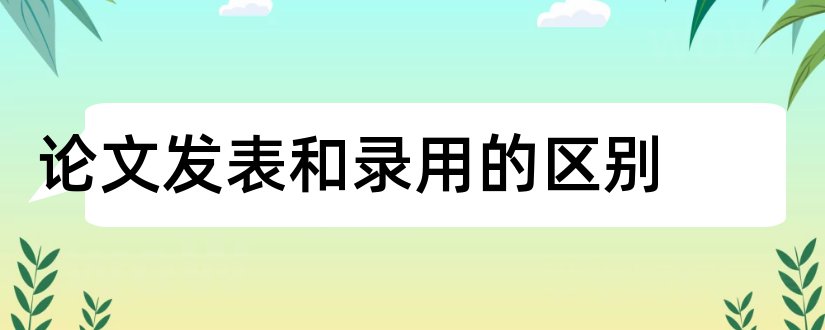 论文发表和录用的区别和论文发表和录用