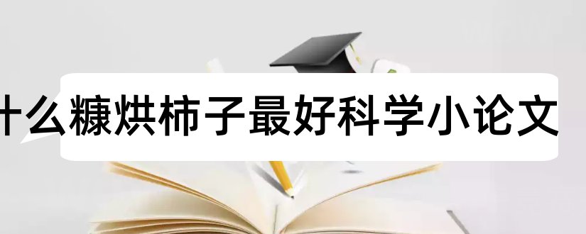 为什么糠烘柿子最好科学小论文和科学小论文